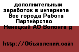  дополнительный заработок в интернете - Все города Работа » Партнёрство   . Ненецкий АО,Волонга д.